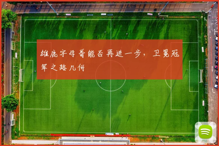 雄鹿字母哥能否再进一步，卫冕冠军之路几何