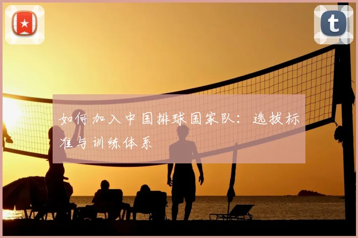 如何加入中国排球国家队：选拔标准与训练体系