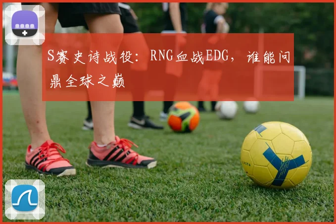 S赛史诗战役：RNG血战EDG，谁能问鼎全球之巅