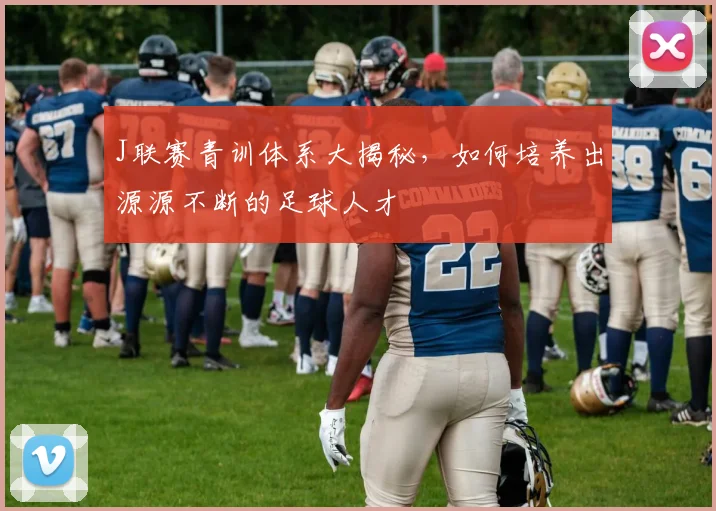 J联赛青训体系大揭秘，如何培养出源源不断的足球人才