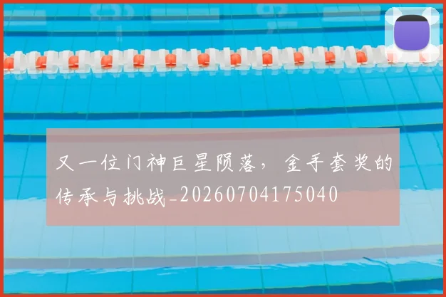 又一位门神巨星陨落，金手套奖的传承与挑战_20260704175040