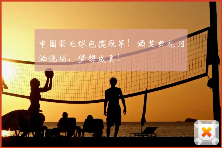 中国羽毛球包揽冠军！颁奖典礼泪洒现场，梦想成真！