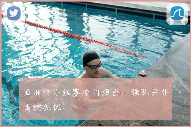 亚洲杯小组赛冷门频出，强队并非高枕无忧！