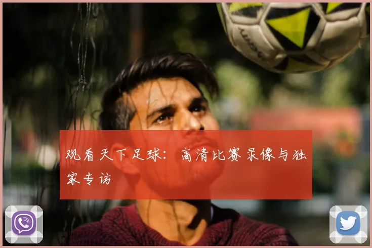 观看天下足球：高清比赛录像与独家专访