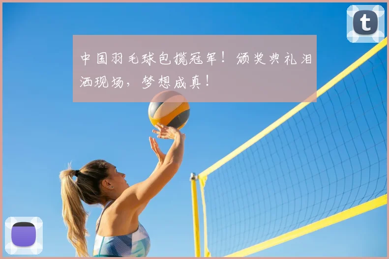 中国羽毛球包揽冠军！颁奖典礼泪洒现场，梦想成真！