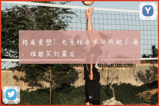 格局重塑!电竞转会市场风起云涌,谁能笑到最后