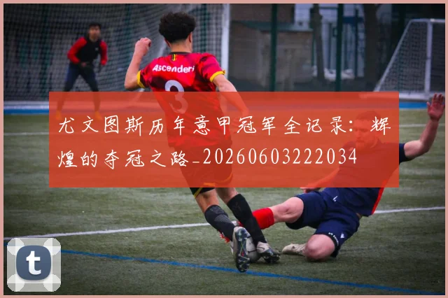 尤文图斯历年意甲冠军全记录：辉煌的夺冠之路_20260603222034