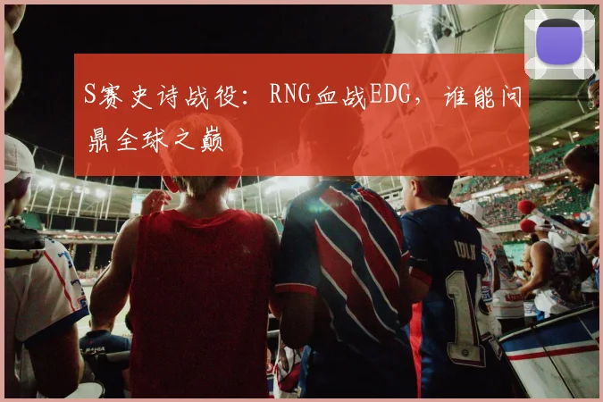S赛史诗战役：RNG血战EDG，谁能问鼎全球之巅