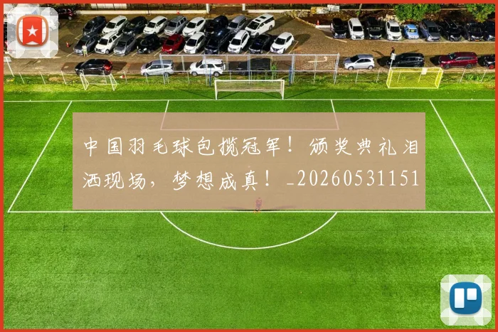 中国羽毛球包揽冠军！颁奖典礼泪洒现场，梦想成真！_20260531151542_20260703205935