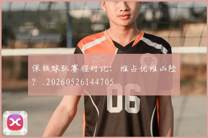 保级球队赛程对比:谁占优谁凶险?_20260526144705