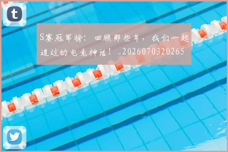 S赛冠军榜：回顾那些年，我们一起追过的电竞神话！_20260703202654