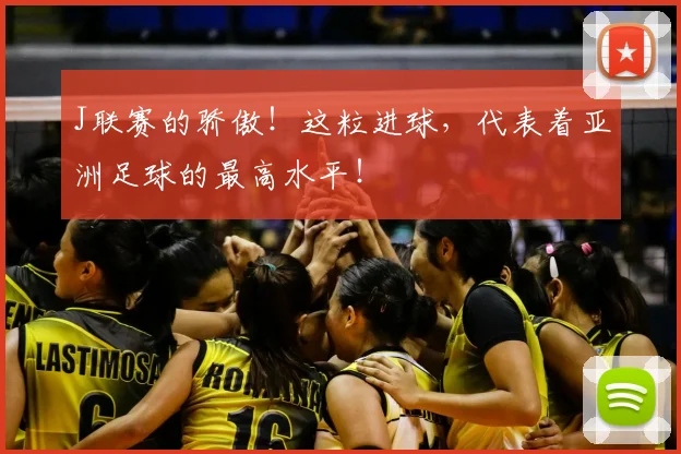 J联赛的骄傲！这粒进球，代表着亚洲足球的最高水平！