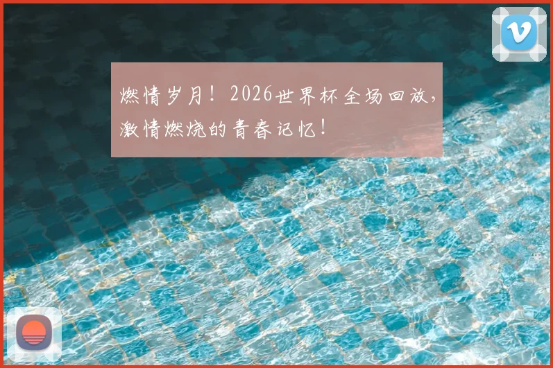 燃情岁月!2026世界杯全场回放,激情燃烧的青春记忆!