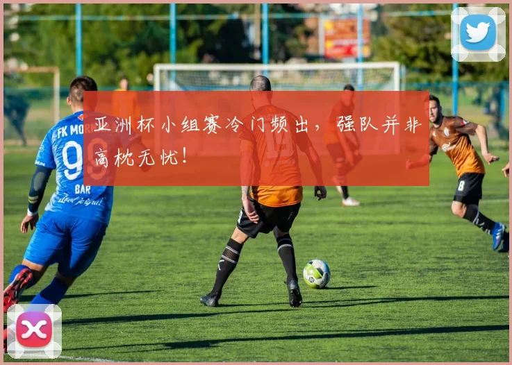亚洲杯小组赛冷门频出，强队并非高枕无忧！