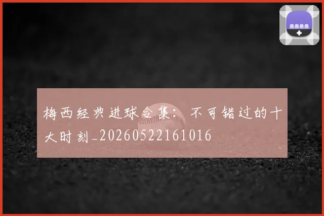 梅西经典进球合集:不可错过的十大时刻_20260522161016