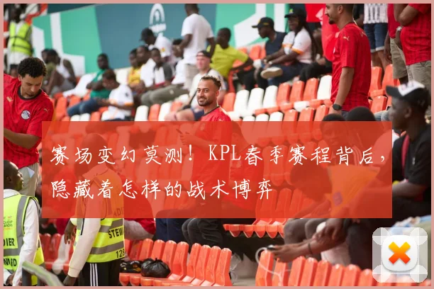 赛场变幻莫测!KPL春季赛程背后,隐藏着怎样的战术博弈