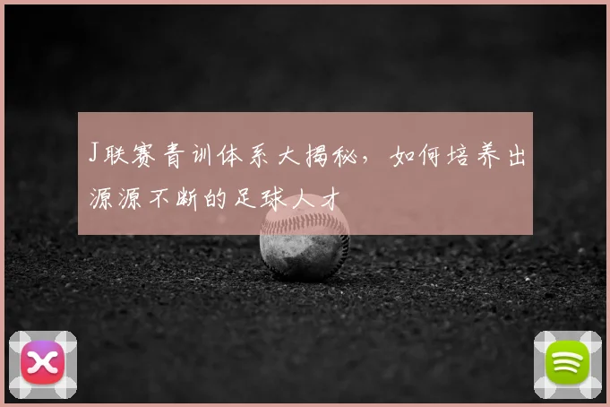 J联赛青训体系大揭秘，如何培养出源源不断的足球人才
