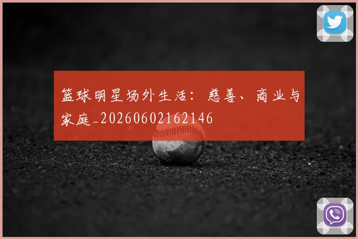 篮球明星场外生活：慈善、商业与家庭_20260602162146
