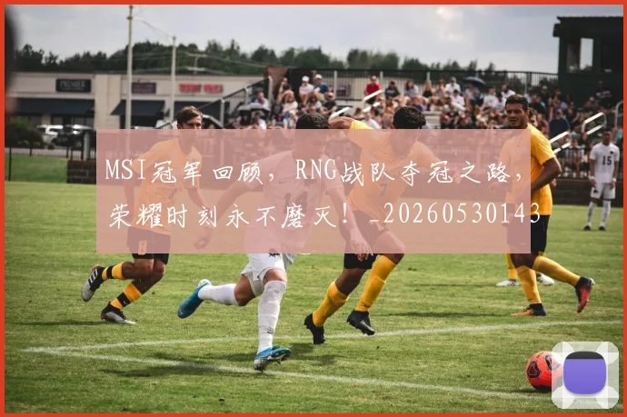 MSI冠军回顾,RNG战队夺冠之路,荣耀时刻永不磨灭!_20260530143544_20260702044456