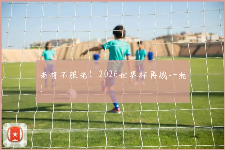 老将不服老！2026世界杯再战一轮！