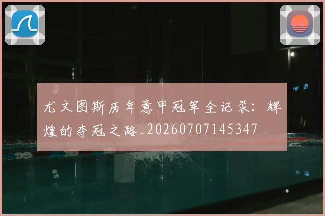 尤文图斯历年意甲冠军全记录：辉煌的夺冠之路_20260707145347