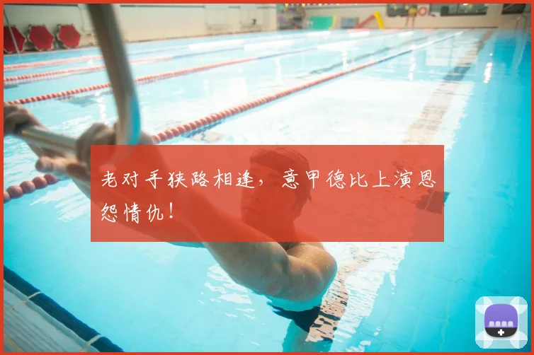 老对手狭路相逢，意甲德比上演恩怨情仇！