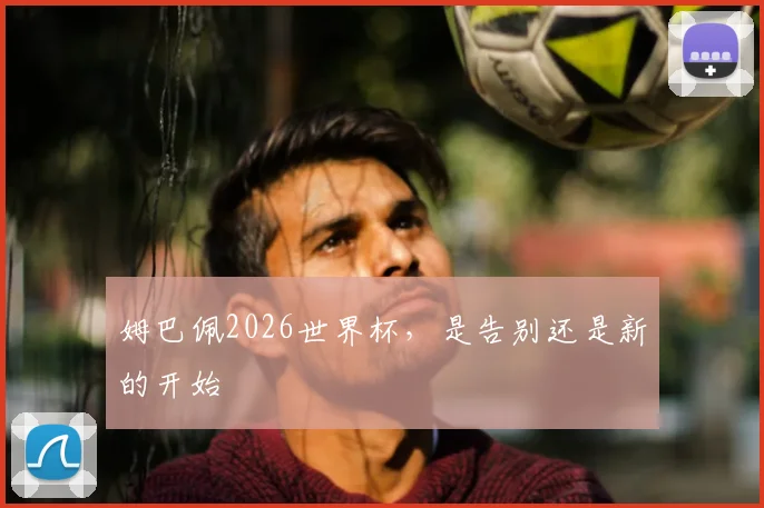 姆巴佩2026世界杯，是告别还是新的开始