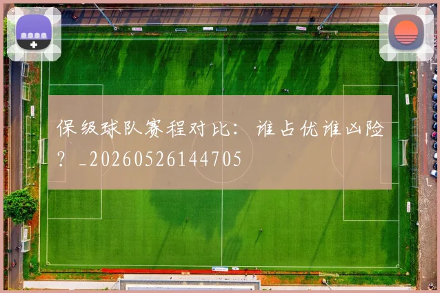 保级球队赛程对比：谁占优谁凶险？_20260526144705