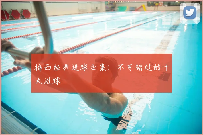 梅西经典进球合集:不可错过的十大进球