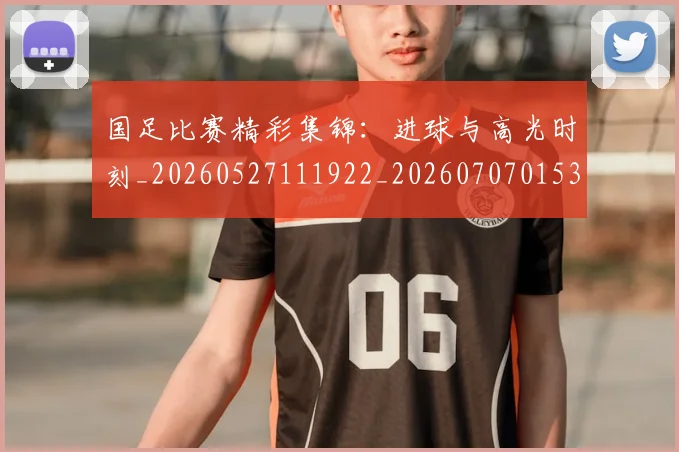 国足比赛精彩集锦：进球与高光时刻_20260527111922_20260707015344
