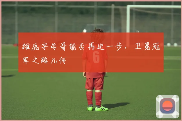 雄鹿字母哥能否再进一步，卫冕冠军之路几何