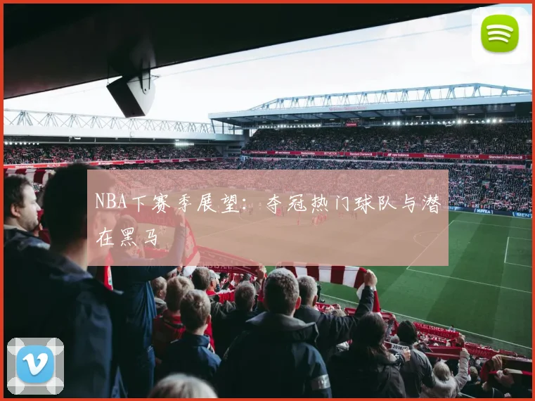 NBA下赛季展望:夺冠热门球队与潜在黑马
