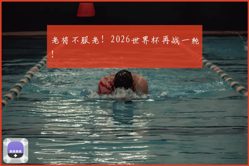老将不服老!2026世界杯再战一轮!
