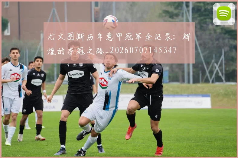 尤文图斯历年意甲冠军全记录:辉煌的夺冠之路_20260707145347