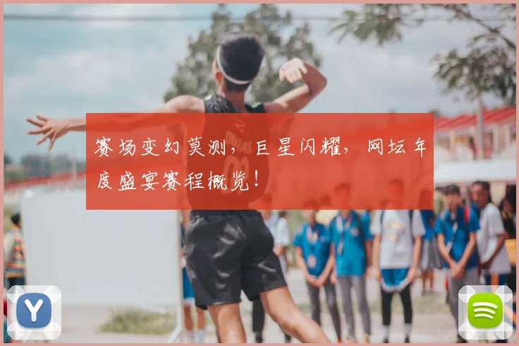 赛场变幻莫测，巨星闪耀，网坛年度盛宴赛程概览！