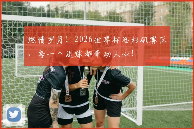 燃情岁月!2026世界杯洛杉矶赛区,每一个进球都牵动人心!