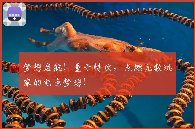 梦想启航！量子特攻，点燃无数玩家的电竞梦想！