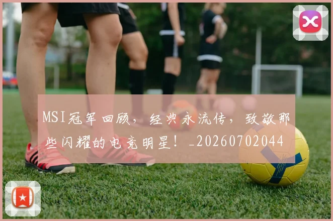 MSI冠军回顾，经典永流传，致敬那些闪耀的电竞明星！_20260702044457