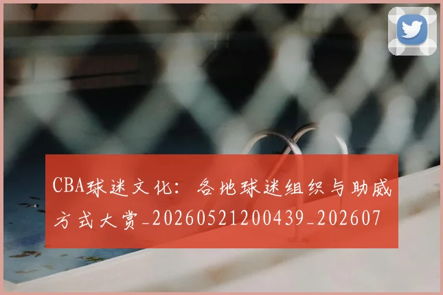 CBA球迷文化:各地球迷组织与助威方式大赏_20260521200439_20260702040530