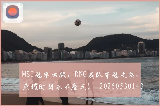 MSI冠军回顾，RNG战队夺冠之路，荣耀时刻永不磨灭！_20260530143544_20260702044456