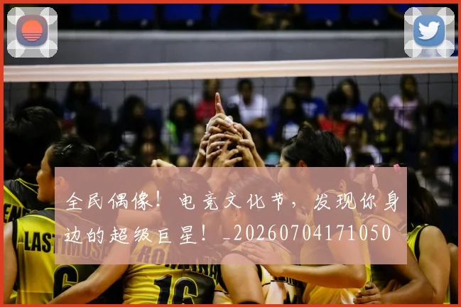 全民偶像！电竞文化节，发现你身边的超级巨星！_20260704171050