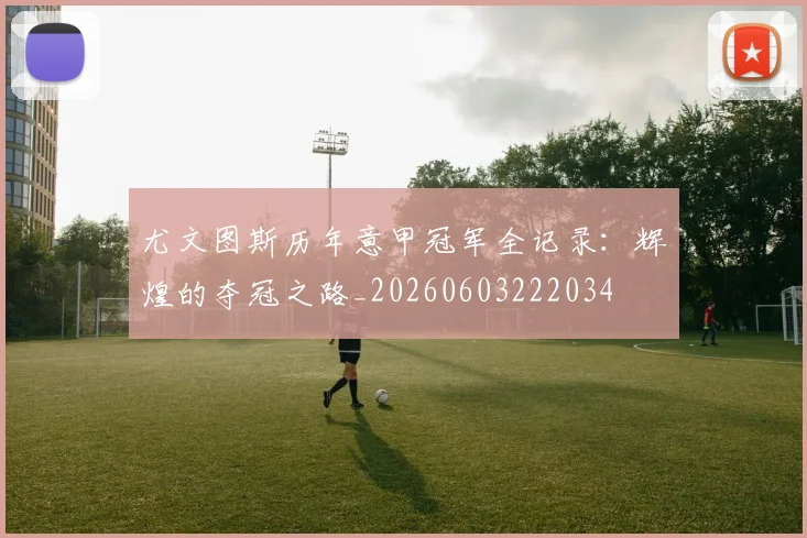 尤文图斯历年意甲冠军全记录:辉煌的夺冠之路_20260603222034