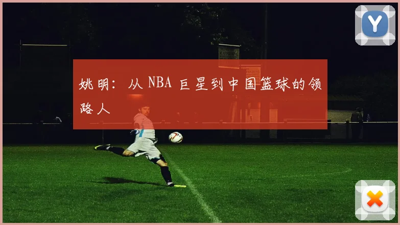 姚明：从 NBA 巨星到中国篮球的领路人