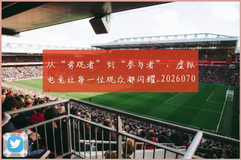 从“旁观者”到“参与者”，虚拟电竞让每一位观众都闪耀_20260703213935
