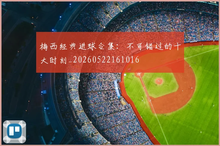 梅西经典进球合集：不可错过的十大时刻_20260522161016